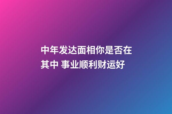 中年发达面相你是否在其中 事业顺利财运好